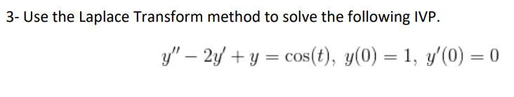 3- Use the Laplace Transform method to solve the following IVP.
y" - 2y + y = cos(t), y(0) = 1, y'(0) = 0