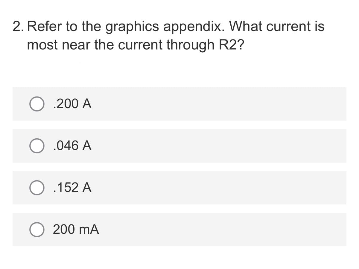 2. Refer to the graphics appendix. What current is
most near the current through R2?
O .200 A
O .046 A
O .152 A
200 mA
