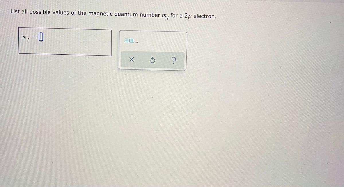 List all possible values of the magnetic quantum number m, for a 2p electron.
m
0,0,..
