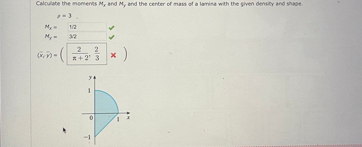 Calculate the moments Mx and My and the center of mass of a lamina with the given density and shape.
p = 3
Mx =
1/2
%3D
My =
3/2
%3D
(x, V) = (
T + 2' 3
y.
1
1
-1
2/3
