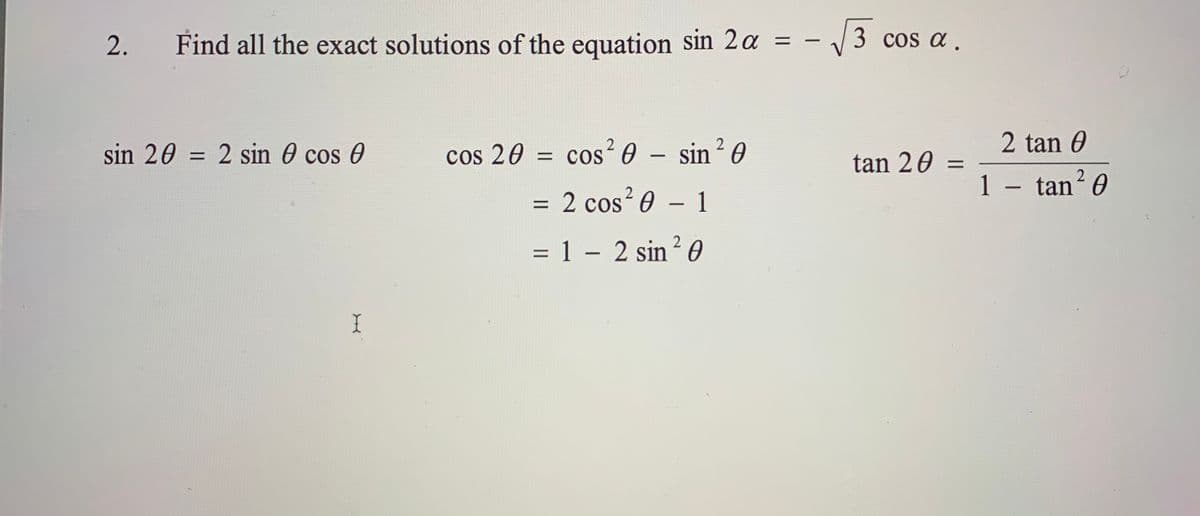2.
Find all the exact solutions of the equation sin 2a
3 cos a .
2 tan 0
sin 20 = 2 sin 0 cos 0
cos 20 = cos0 - sin? 0
tan 20
2
1 – tan? 0
|
= 2 cos? 0 – 1
%3D
= 1 – 2 sin ² 0
