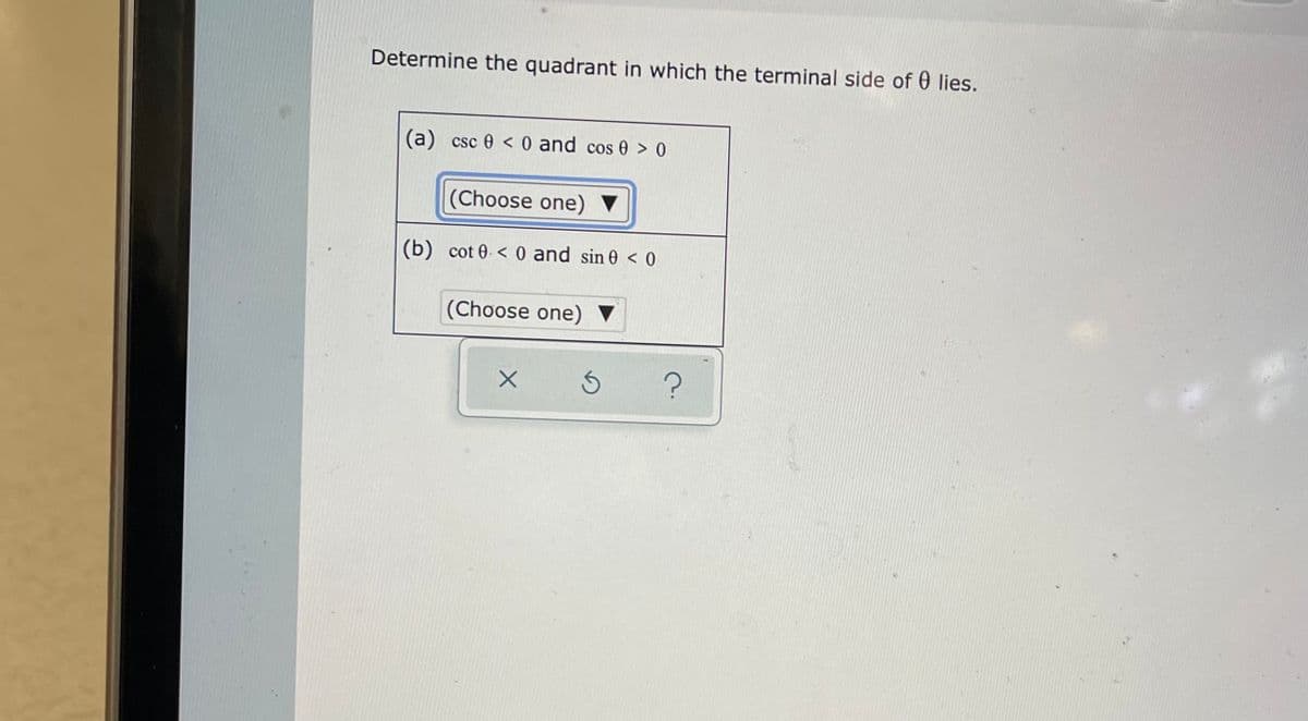 Determine the quadrant in which the terminal side of 0 lies.
(a) csc 0 < 0 and cos 0 > 0
(Choose one) ▼
(b) cot 0 < 0 and sin 0 < 0
(Choose one) ▼
