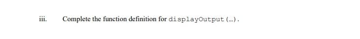 i.
Complete the function definition for displayoutput (..).
