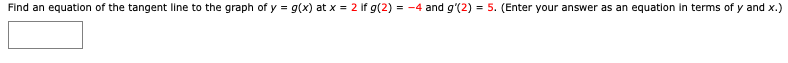 Find an equation of the tangent line to the graph of y = g(x) at x = 2 if g(2) = -4 and g'(2) = 5. (Enter your answer as an equation in terms of y and x.)
