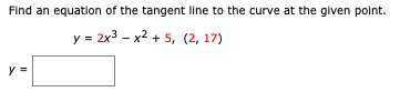 Find an equation of the tangent line to the curve at the given point.
y = 2x3 - x2 + 5, (2, 17)
y =
