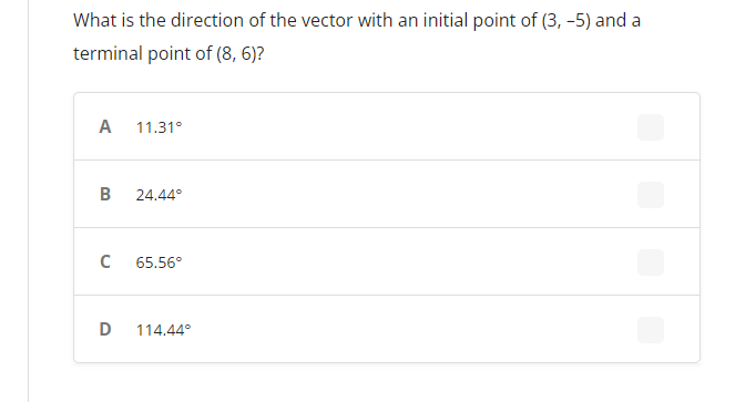 What is the direction of the vector with an initial point of (3, -5) and a
terminal point of (8, 6)?
A 11.31°
B 24.44°
C 65.56°
D 114.44°