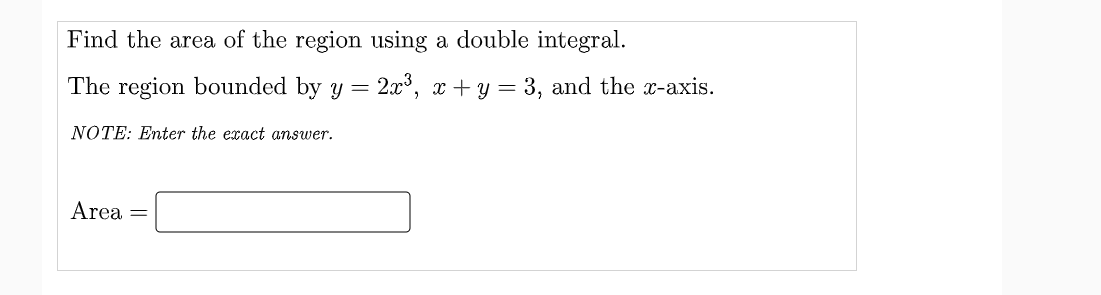 Find the area of the region using a double integral.
The region bounded by y = 2x, x + y = 3, and the x-axis.
NOTE: Enter the exact answer.
Area
