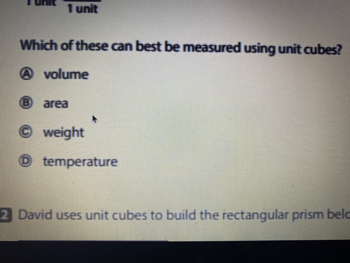 1 unit
Which of these can best be measured using unit cubes?
volume
B area
©weight
temperature
2 David uses unit cubes to build the rectangular prism belo
