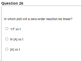 Question 26
In which plot will a zero-order reaction be linear?
O 1/T vs t
O In [A] vs t
O [A] vs t