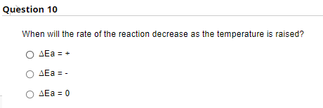 Question 10
When will the rate of the reaction decrease as the temperature is raised?
O AEa = +
O AEa = -
O AEa = 0