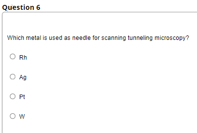 Question 6
Which metal is used as needle for scanning tunneling microscopy?
Rh
O Ag
O Pt
OW