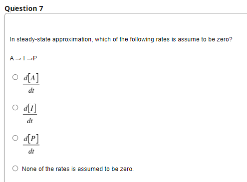 Question 7
In steady-state approximation, which of the following rates is assume to be zero?
A I-P
d[A]
dt
d[1]
dt
d[P]
dt
O None of the rates is assumed to be zero.