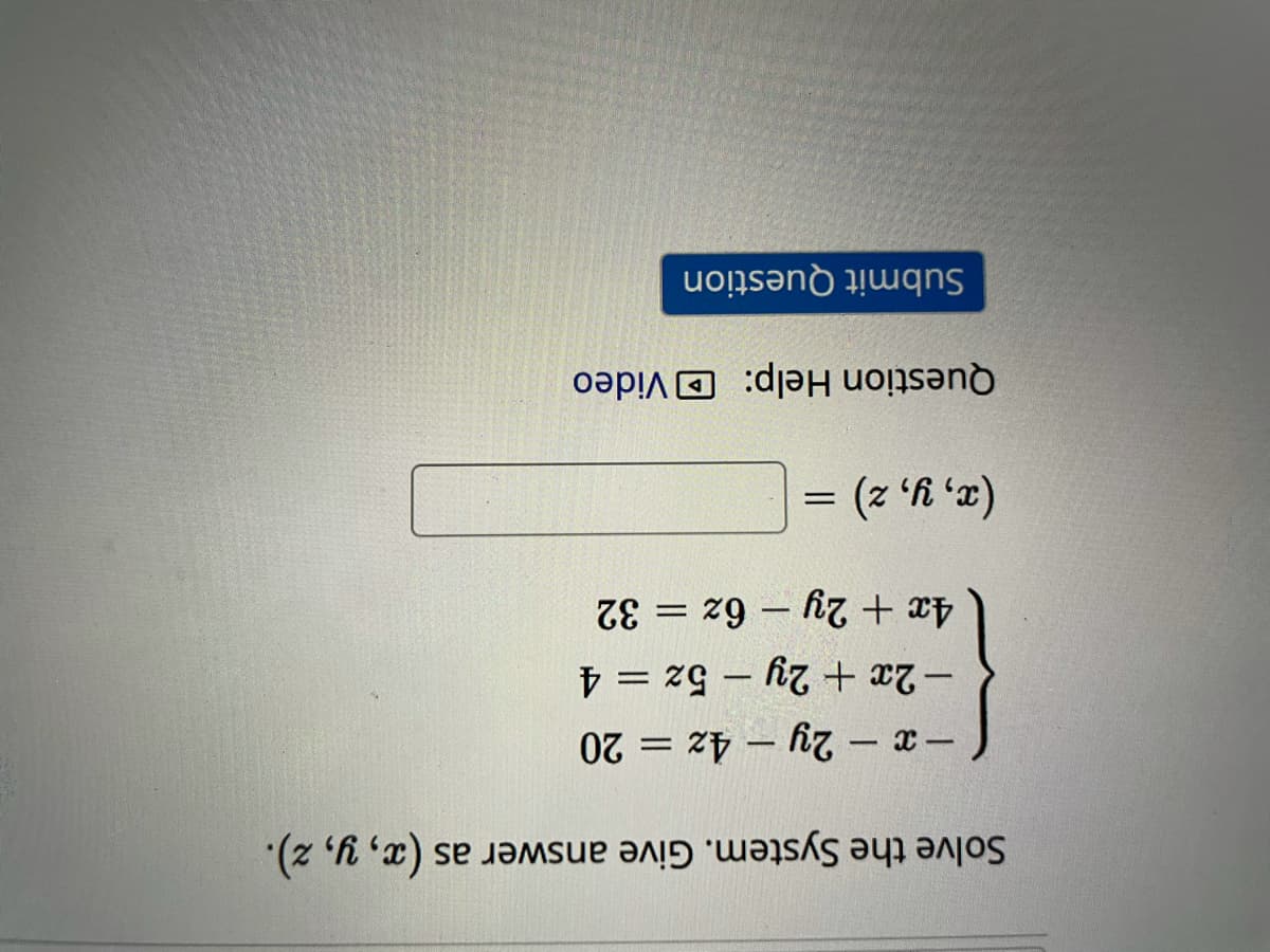 Solve the System. Give answer as (x, y, z).
-x - 2y - 4z = 20
- 2x + 2y – 5z = 4
4x + 2y - 6z = 32
|
= (z 'f 'a)
Question Help: DVideo
Submit Question
