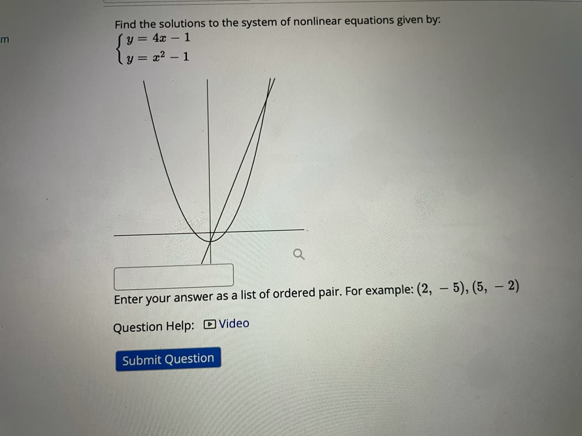 Find the solutions to the system of nonlinear equations given by:
Sy =
ly = a? – 1
m
= 4x – 1
Enter your answer as a list of ordered pair. For example: (2, 5), (5, – 2)
Question Help: DVideo
Submit Question
