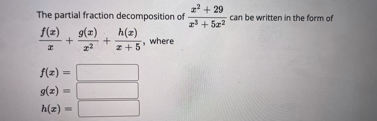 x2 + 29
The partial fraction decomposition of
can be written in the form of
x3 + 5x2
f(x)
g(x)
h(x)
where
x2
x + 5'
f(x) =
g(x) =
h(x) =
%3D
