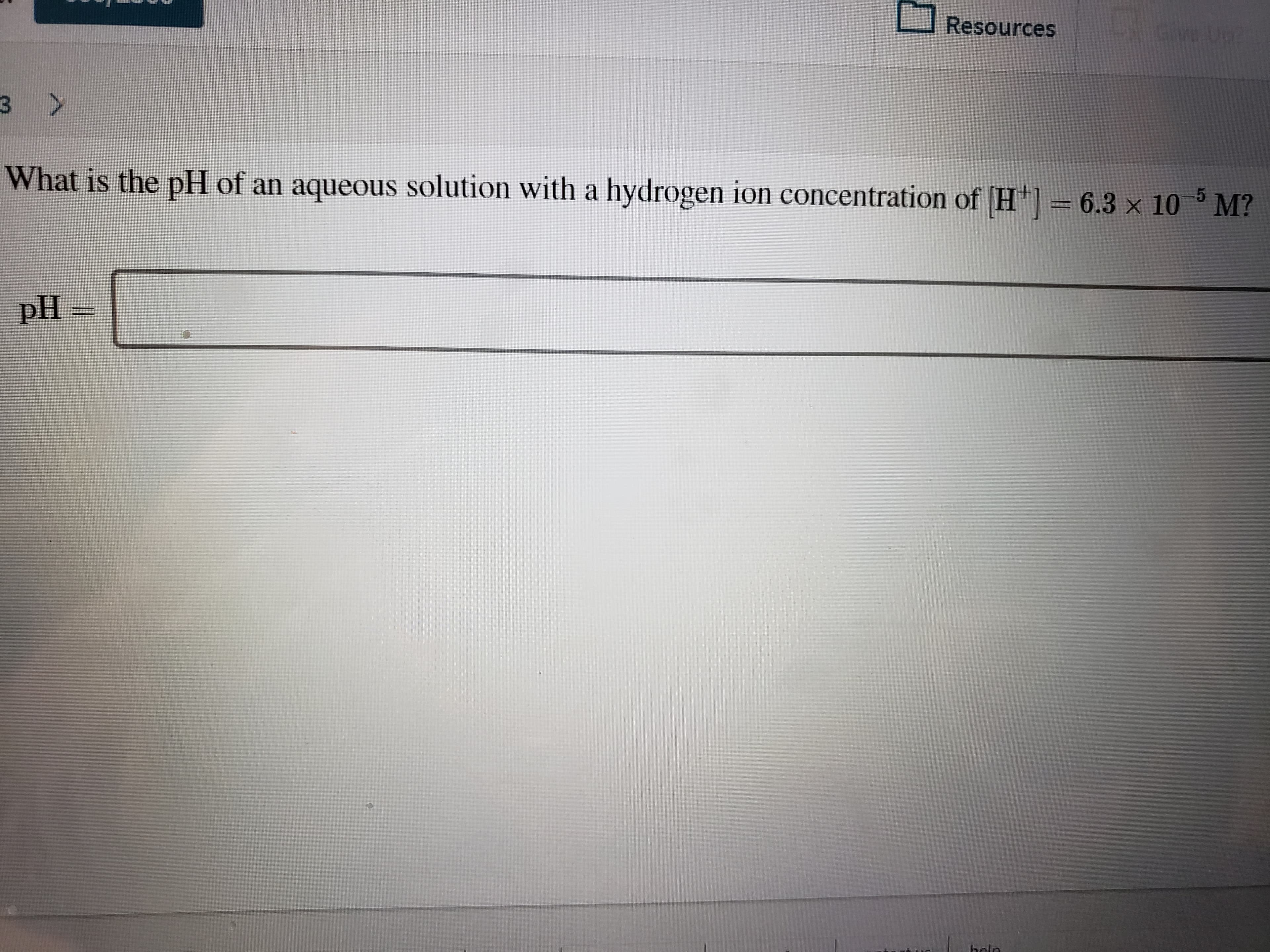O Resources
Give Up
3 >
What is the pH of an aqueous solution with a hydrogen ion concentration of (H+] = 6.3 x 10
M?
pH
hele
