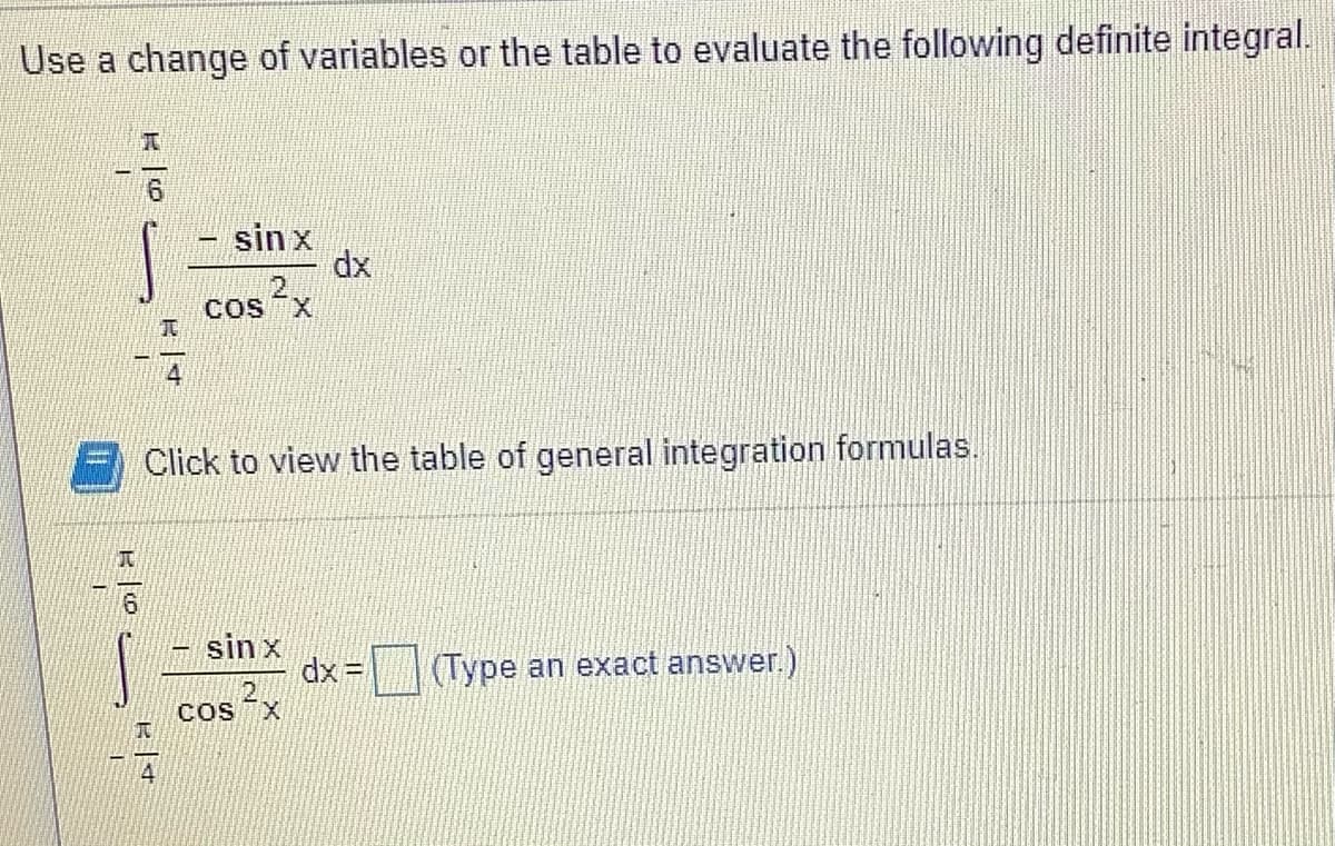 Use a change of variables or the table to evaluate the following definite integral.
sin x
dx
Cos x
Click to view the table of general integration formulas.
sin x
dx =
2.
COS
(Type an exact answer.)
