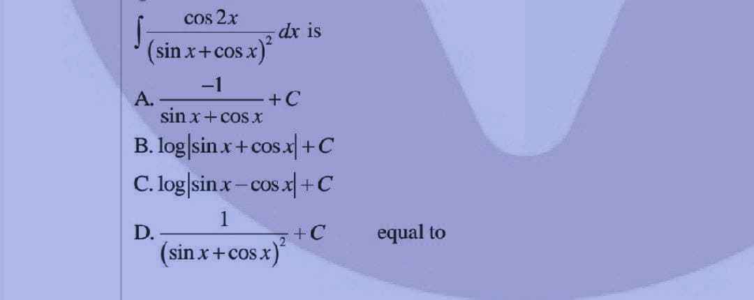 cos 2x
dx is
(sin x+cos x)
-1
A.
sin x+ cosx
+C
B. log|sin.x+ cos.x| +C
C. log|sinx- cos.x| +C
1
D.
+C
equal to
2
(sin x+cos
