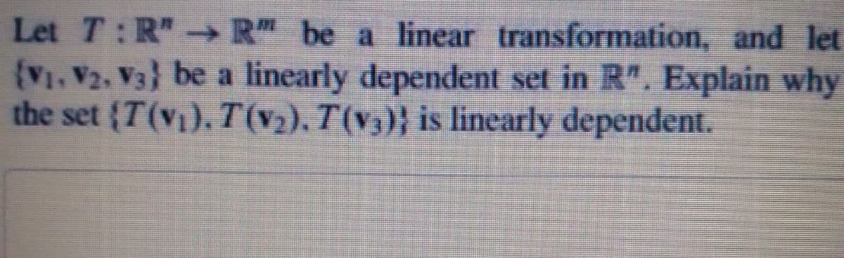 Let T:R" R" be a linear transformation, and let
(V1, V2, V3) be a linearly dependent set in R". Explain why
the set (T(v). T(v)), T(v)} is linearly dependent.
