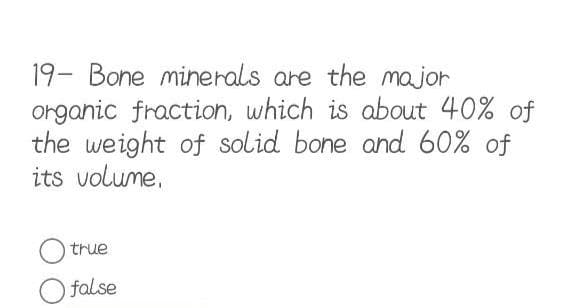 19- Bone minerals are the major
organic fraction, which is about 40% of
the weight of solid bone and 60% of
its volume,
true
O false
