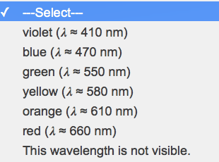 ✓ --Select---
violet (λ= 410 nm)
blue (λ≈ 470 nm)
green (λ≈ 550 nm)
yellow (λ≈ 580 nm)
orange ( 610 nm)
red (λ≈ 660 nm)
This wavelength is not visible.