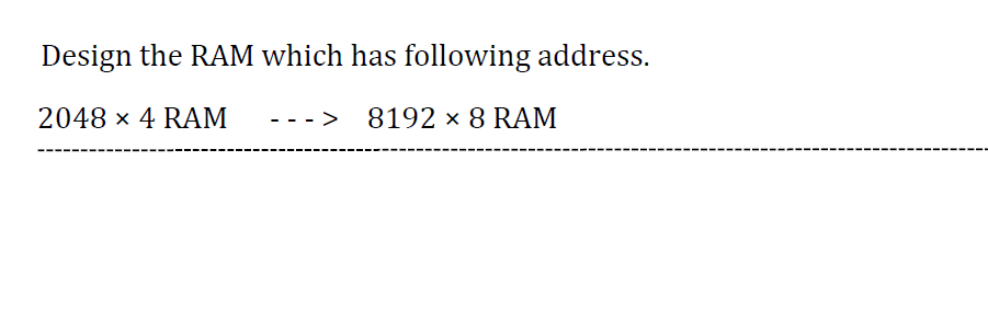 Design the RAM which has following address.
2048 × 4 RAM
8192 x 8 RAM
