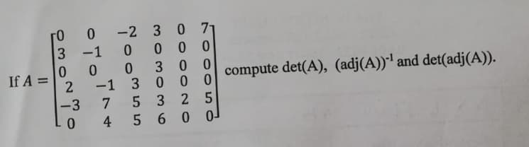 -2 3 0 71
0 0 0 0
0 3 0 0
-1 3 0 0 0
7 5 3 2 5
4 5 6 0
го
-1
If A =
compute det(A), (adj(A))' and det(adj(A)).
2
-3
