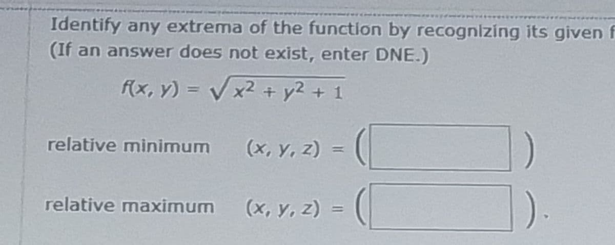 Identify any extrema of the function by recognizing its given f
(If an answer does not exist, enter DNE.)
f(x, y) =
Vx2 + y2 + 1
2 + y2+ 1
%3D
relative minimum
(x, y, z) =
)
relative maximum
(x, y, z) =
%3D
