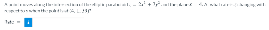 A point moves along the intersection of the elliptic paraboloid z = 2x? + 7y² and the planex = 4. At what rate is z changing with
respect to y when the point is at (4, 1, 39)?
Rate =
i
