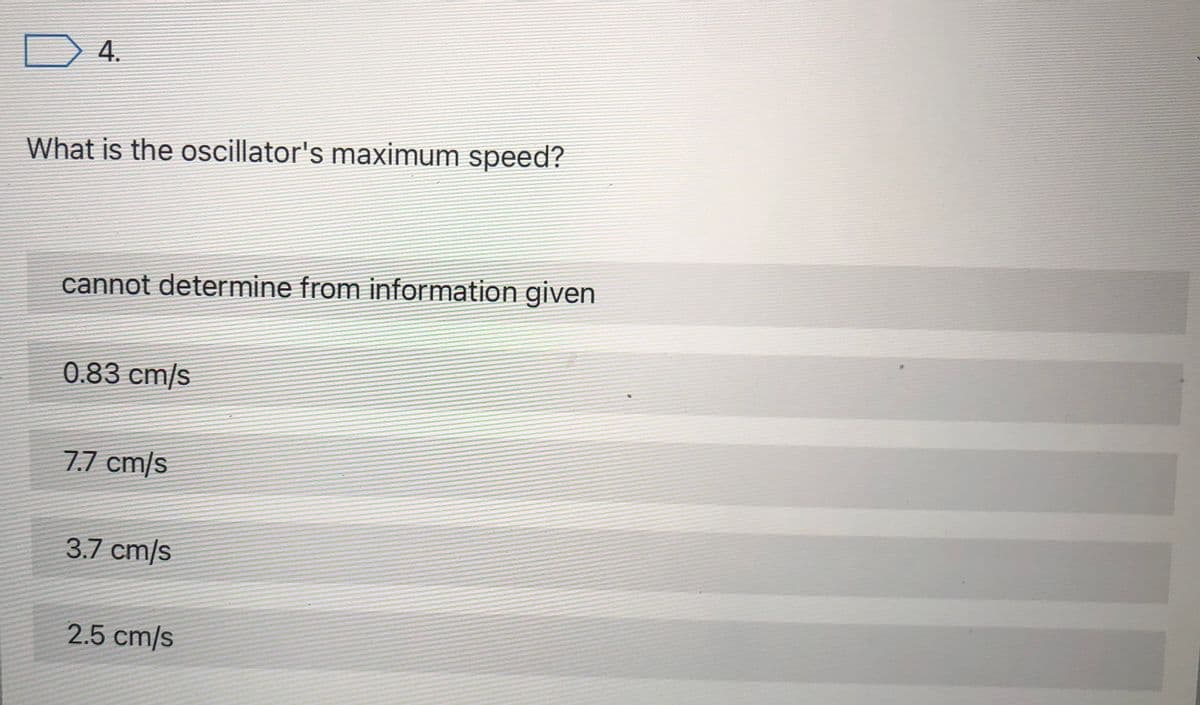 4.
What is the oscillator's maximum speed?
cannot determine from information given
0.83 cm/s
7.7 cm/s
3.7 cm/s
2.5 cm/s
