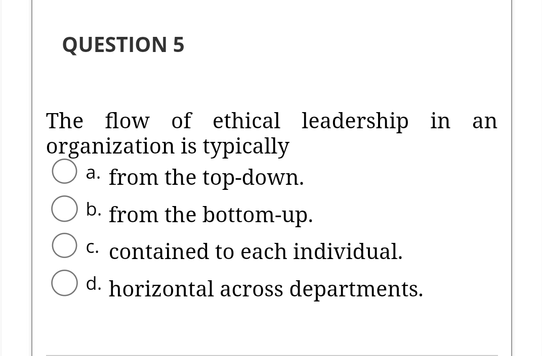 QUESTION 5
The flow of ethical leadership in
organization is typically
a. from the top-down.
an
b. from the bottom-up.
C. contained to each individual.
d. horizontal across departments.
