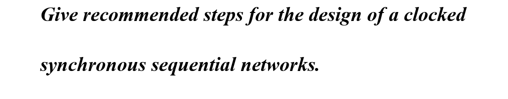 Give recommended steps for the design of a clocked
synchronous sequential networks.