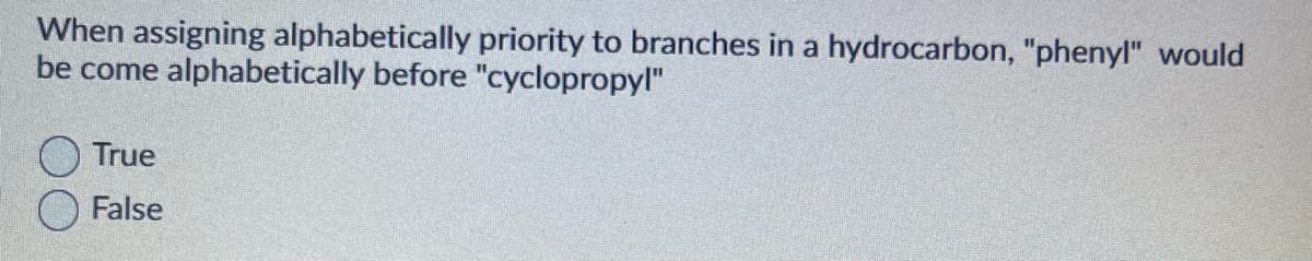 When assigning alphabetically priority to branches in a hydrocarbon, "phenyl" would
be come alphabetically before "cyclopropyl"
True
False
