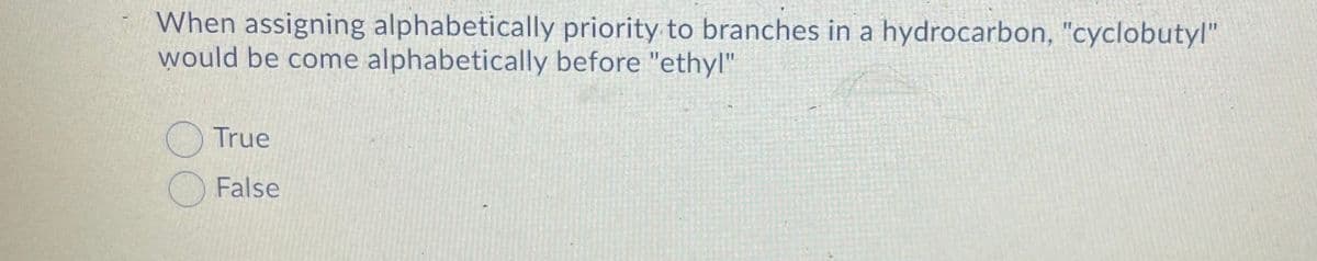 When assigning alphabetically priority to branches in a hydrocarbon, "cyclobutyl"
would be come alphabetically before "ethyl"
True
False
