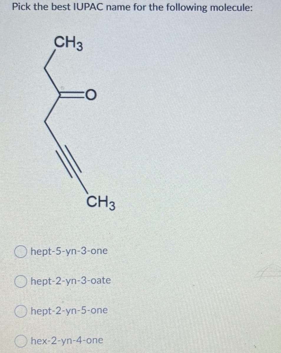 Pick the best IUPAC name for the following molecule:
CH3
CH3
O hept-5-yn-3-one
O hept-2-yn-3-oate
O hept-2-yn-5-one
O hex-2-yn-4-one
