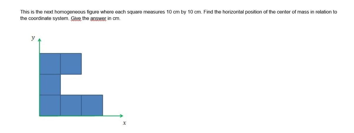 This is the next homogeneous figure where each square measures 10 cm by 10 cm. Find the horizontal position of the center of mass in relation to
the coordinate system. Give the answer in cm.
y
