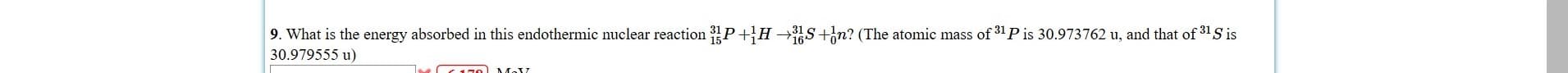 9. What is the energy absorbed in this endothermic nuclear reaction P+H
30.979555 u)
S+in? (The atomic mass of 31Pis 30.973762 u, and that of 31 S is
