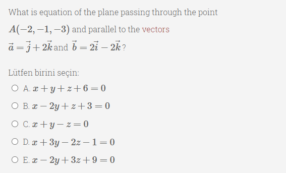 What is equation of the plane passing through the point
A(-2, –1, –3) and parallel to the vectors
a =j+2kand 6 = 2i – 2k?
Lütfen birini seçin:
O A. x + y+z+6=0
O B. x – 2y + z+3= 0
O C. x +y – z= 0
O D. æ + 3y – 2z – 1=0
O E. x – 2y+ 3z+9=0
