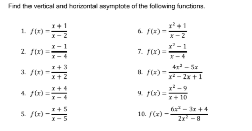 Find the vertical and horizontal asymptote of the following functions.
x+1
x² +1
1. f(x) =;
6. f(x) =
X- 2
X- 2
x² – 1
7. f(x) =
x - 4
х — 1
2. f(x) =
X- 4
4x2 — 5х
x +3
3. f(x) =
x +2
8. f(x) =
%3D
x² – 2x + 1
x2 - 9
9. f(x) =
x +4
4. f(x) =
%3D
%3D
X-4
x+ 10
x +5
бх? —Зх + 4
5. f(x) =
10. f(x) =
x- 5
2x2 – 8
