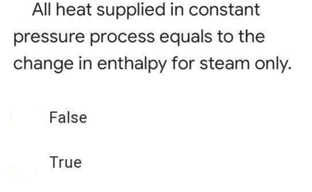 All heat supplied in constant
pressure process equals to the
change in enthalpy for steam only.
False
True
