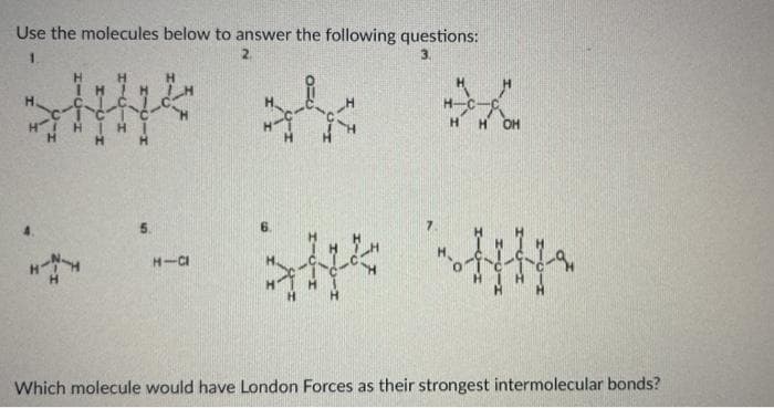Use the molecules below to answer the following questions:
1.
2.
H-
H.
5.
H-CI
Which molecule would have London Forces as their strongest intermolecular bonds?
