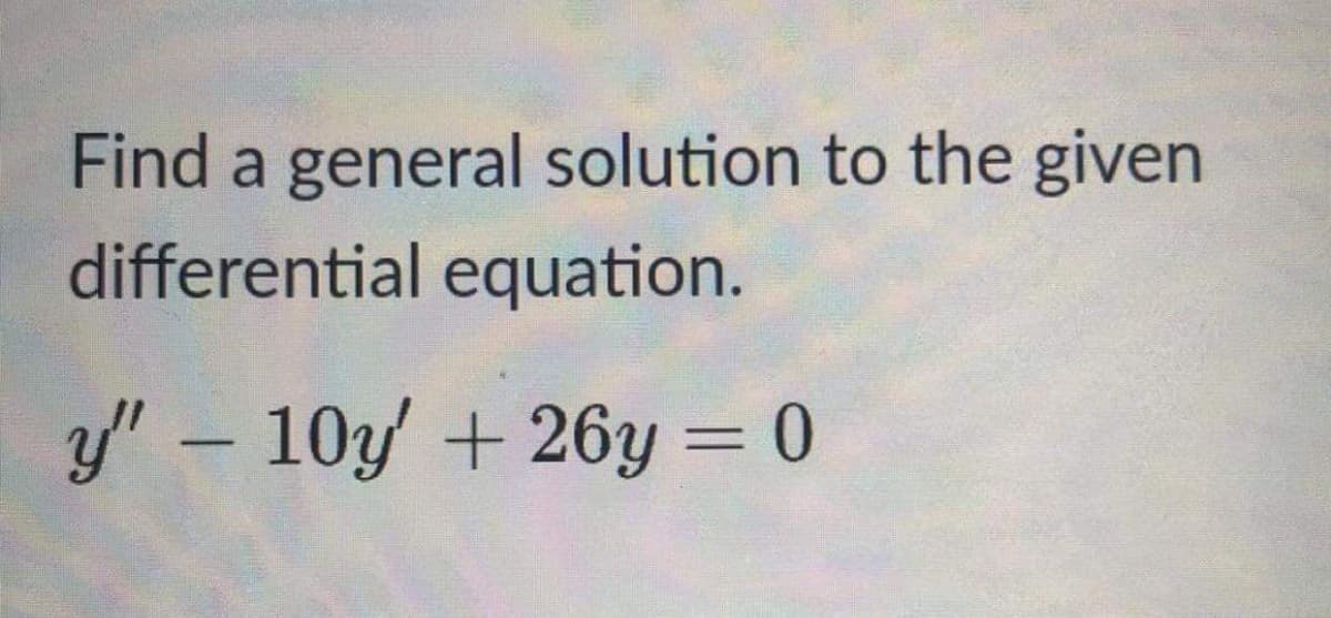 Find a general solution to the given
differential equation.
y' – 10y + 26y = 0
%3D
-
