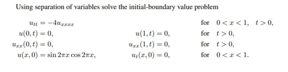 Using separation of variables solve the initial-boundary value problem
Utt = -4uxxxT
u(0, t) = 0,
Uxx (0, t) = 0,
u(x, 0) = sin 2πx сos 2x,
u(1, t) = 0,
Uxx (1, t) = 0,
ut (x, 0) = 0,
for 0<x< 1, t> 0,
for
t> 0,
for
t > 0,
for 0<x< 1.