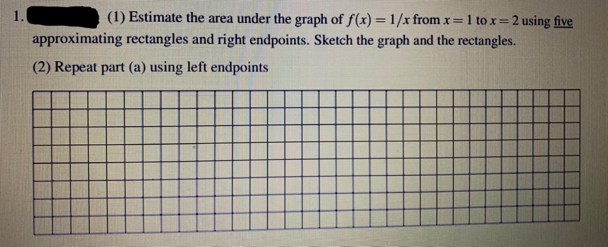 1.
approximating rectangles and right endpoints. Sketch the graph and the rectangles.
(2) Repeat part (a) using left endpoints
(1) Estimate the area under the graph of f(x) = 1/x from x = 1 to x = 2 using five