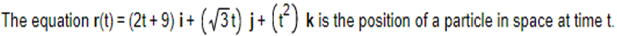 The equation r(t) = (2t + 9) i + (√3t) j+ (1²) k is the position of a particle in space at time t.