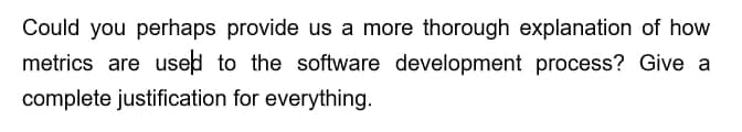 Could you perhaps provide us a more thorough explanation of how
metrics are used to the software development process? Give a
complete justification for everything.
