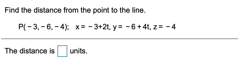 Find the distance from the point to the line.
P(- 3, - 6, – 4); x= -3+2t, y= -6+4t, z= -4
The distance is
units.
