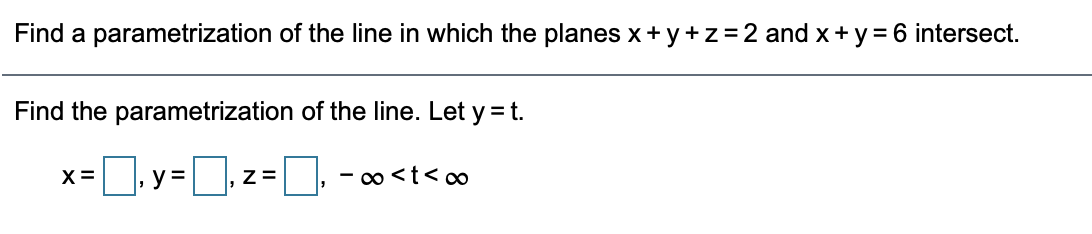 Find a parametrization of the line in which the planes x+ y+z=2 and x + y = 6 intersect.
Find the parametrization of the line. Let y = t.
Dy=]z=
- o <t< o
X =
