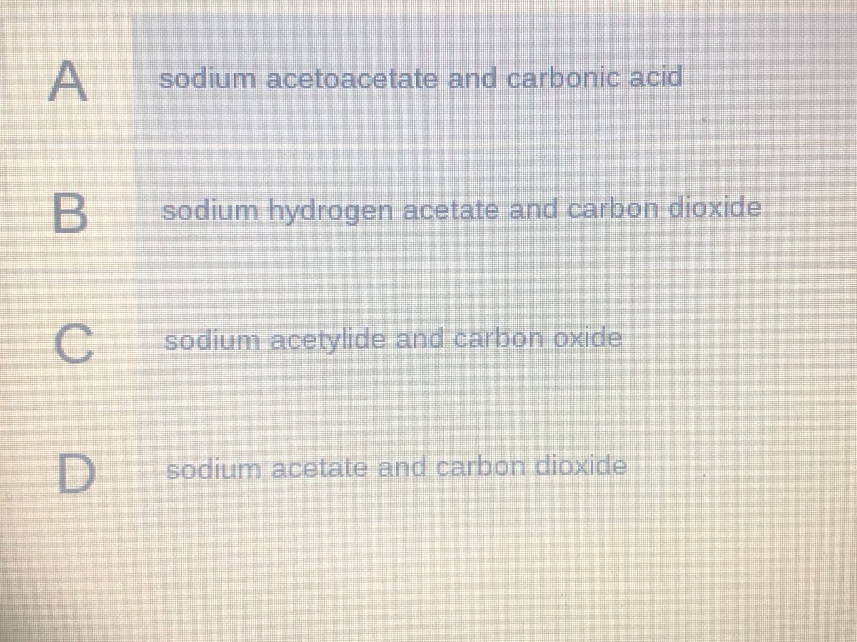 sodium acetoacetate and carbonic acid
sodium hydrogen acetate and carbon dioxide
C
sodium acetylide and carbon oxide
sodium acetate and carbon dioxide
