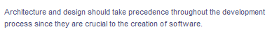 Architecture and design should take precedence throughout the development
process since they are crucial to the creation of software.